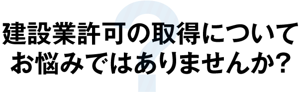建設業許可の取得についてお悩みではありませんか？